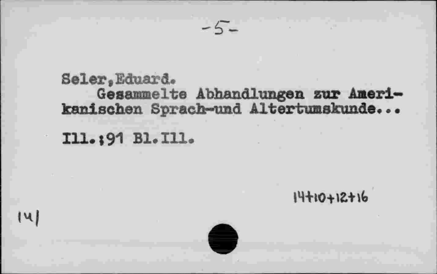 ﻿
Seler, Eduard.
Gesammelte Abhandlungen zur Amerikanischen Sprach-und Altertumskunde...
111.191 Bl.Ill.
іч+кжг+iG
I4|